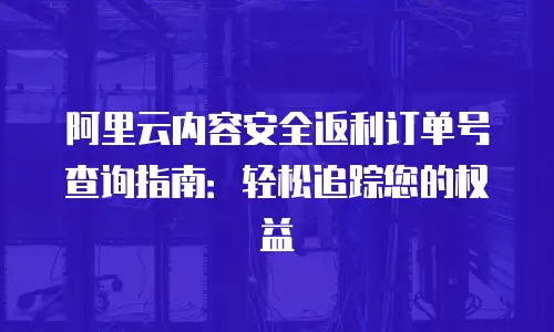 阿里云内容安全返利订单号查询指南：轻松追踪您的权益