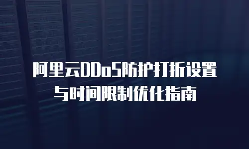 阿里云DDoS防护打折设置与时间限制优化指南
