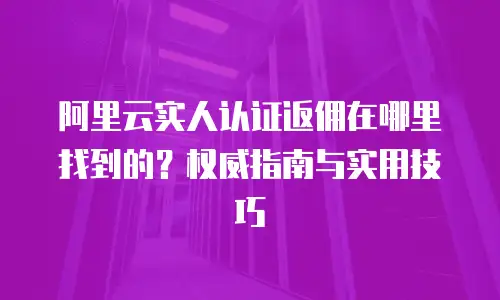 阿里云实人认证返佣在哪里找到的？权威指南与实用技巧