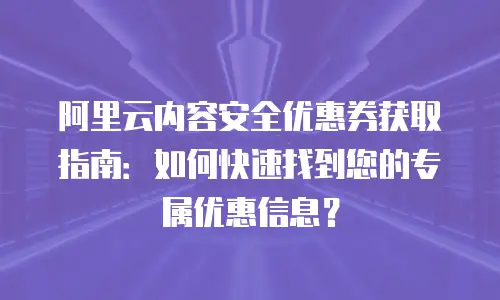 阿里云内容安全优惠券获取指南：如何快速找到您的专属优惠信息？