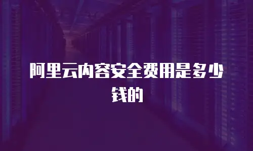 阿里云内容安全费用是多少钱的