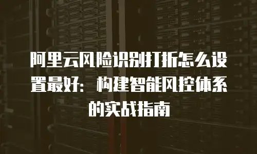 阿里云风险识别打折怎么设置最好：构建智能风控体系的实战指南