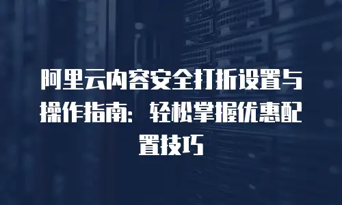 阿里云内容安全打折设置与操作指南：轻松掌握优惠配置技巧