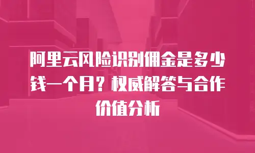 阿里云风险识别佣金是多少钱一个月？权威解答与合作价值分析  