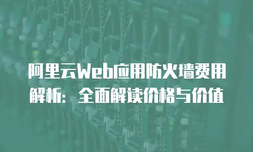 阿里云Web应用防火墙费用解析：全面解读价格与价值