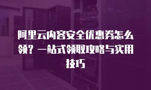 阿里云内容安全优惠券怎么领？一站式领取攻略与实用技巧