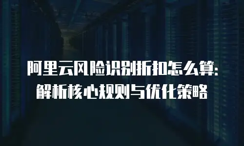 阿里云风险识别折扣怎么算：解析核心规则与优化策略