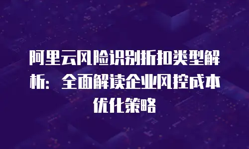 阿里云风险识别折扣类型解析：全面解读企业风控成本优化策略
