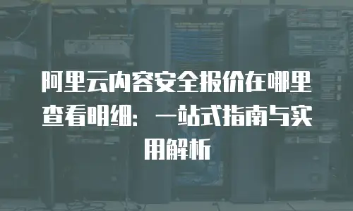 阿里云内容安全报价在哪里查看明细：一站式指南与实用解析
