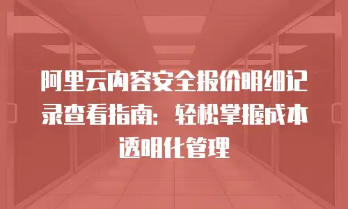 阿里云内容安全报价明细记录查看指南：轻松掌握成本透明化管理