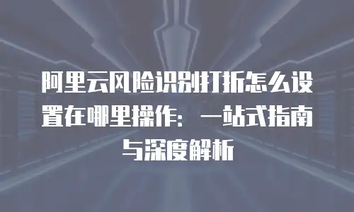 阿里云风险识别打折怎么设置在哪里操作：一站式指南与深度解析