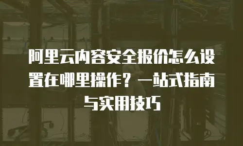 阿里云内容安全报价怎么设置在哪里操作？一站式指南与实用技巧