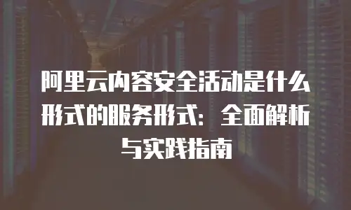 阿里云内容安全活动是什么形式的服务形式：全面解析与实践指南