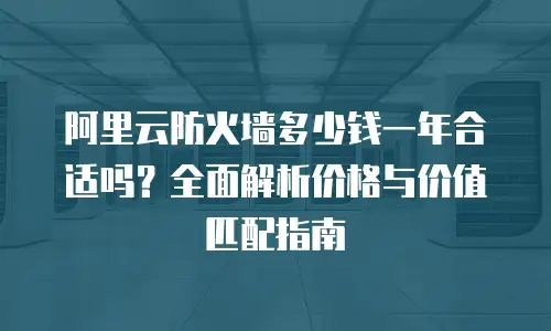 阿里云防火墙多少钱一年合适吗？全面解析价格与价值匹配指南