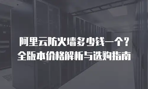 阿里云防火墙多少钱一个？全版本价格解析与选购指南