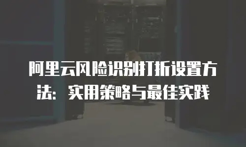 阿里云风险识别打折设置方法：实用策略与最佳实践