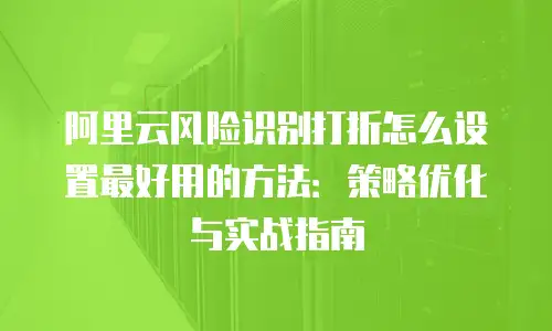 阿里云风险识别打折怎么设置最好用的方法：策略优化与实战指南
