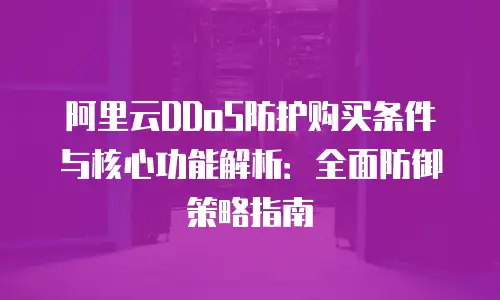 阿里云DDoS防护购买条件与核心功能解析：全面防御策略指南