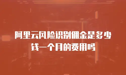 阿里云风险识别佣金是多少钱一个月的费用吗