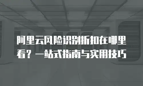 阿里云风险识别折扣在哪里看？一站式指南与实用技巧