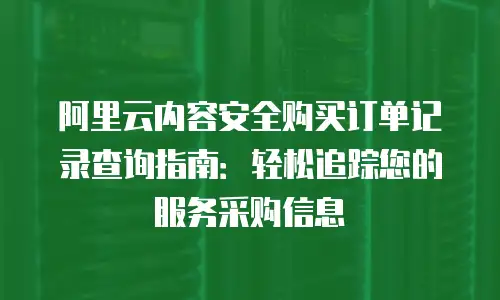 阿里云内容安全购买订单记录查询指南：轻松追踪您的服务采购信息