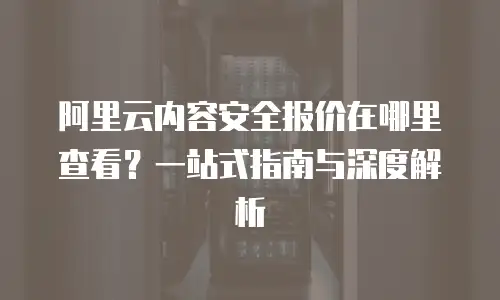 阿里云内容安全报价在哪里查看？一站式指南与深度解析