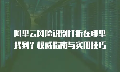 阿里云风险识别打折在哪里找到？权威指南与实用技巧