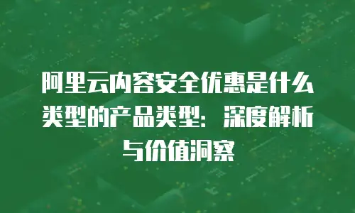 阿里云内容安全优惠是什么类型的产品类型：深度解析与价值洞察