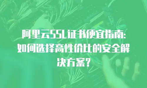 阿里云SSL证书便宜指南：如何选择高性价比的安全解决方案？