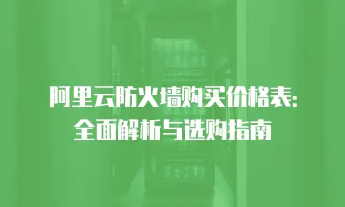 阿里云防火墙购买价格表：全面解析与选购指南