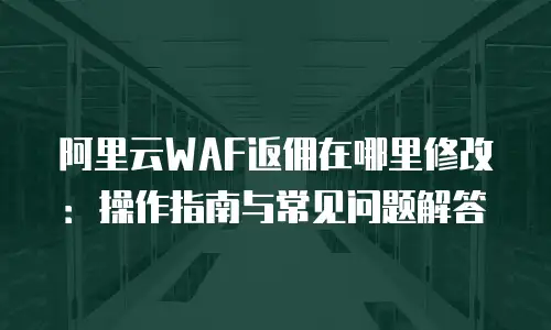 阿里云WAF返佣在哪里修改：操作指南与常见问题解答