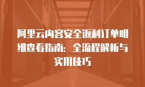 阿里云内容安全返利订单明细查看指南：全流程解析与实用技巧