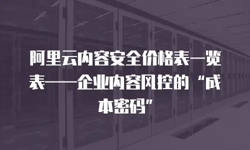 阿里云内容安全价格表一览表&mdash;&mdash;企业内容风控的&ldquo;成本密码&rdquo;  