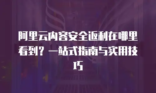 阿里云内容安全返利在哪里看到？一站式指南与实用技巧