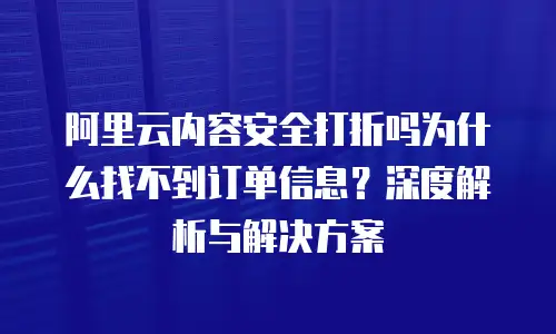 阿里云内容安全打折吗为什么找不到订单信息？深度解析与解决方案