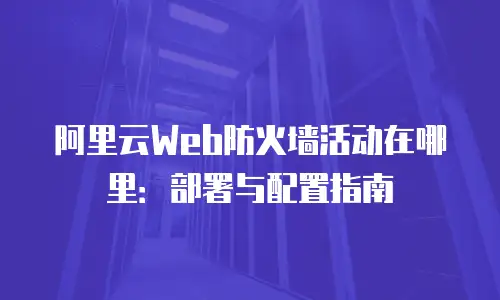 阿里云Web防火墙活动在哪里：部署与配置指南