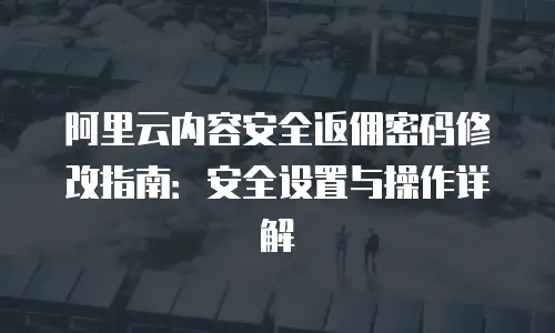 阿里云内容安全返佣密码修改指南：安全设置与操作详解