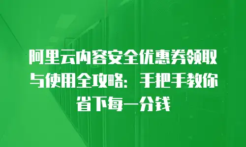阿里云内容安全优惠券领取与使用全攻略：手把手教你省下每一分钱