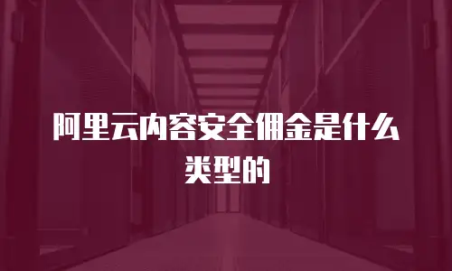 阿里云内容安全佣金是什么类型的