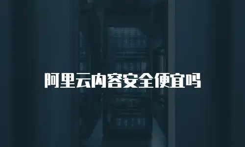 阿里云内容安全便宜吗