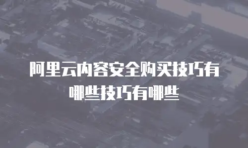 阿里云内容安全购买技巧有哪些技巧有哪些