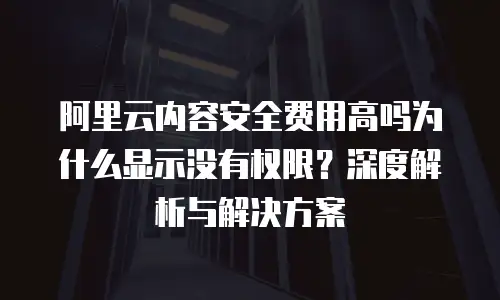 阿里云内容安全费用高吗为什么显示没有权限？深度解析与解决方案