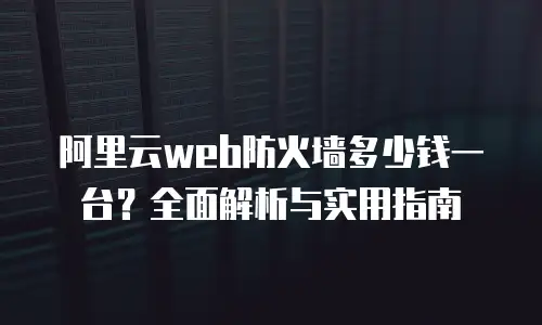 阿里云web防火墙多少钱一台？全面解析与实用指南