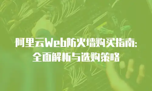 阿里云Web防火墙购买指南：全面解析与选购策略