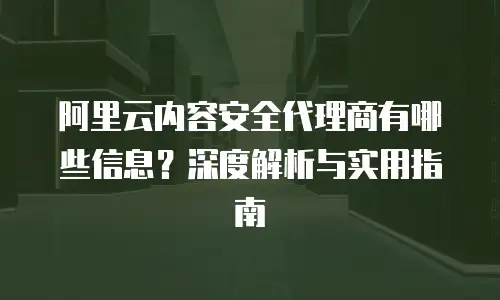 阿里云内容安全代理商有哪些信息？深度解析与实用指南