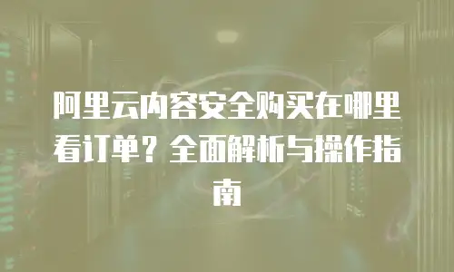 阿里云内容安全购买在哪里看订单？全面解析与操作指南