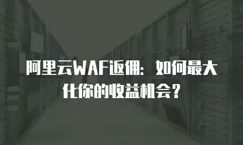 阿里云WAF返佣：如何最大化你的收益机会？