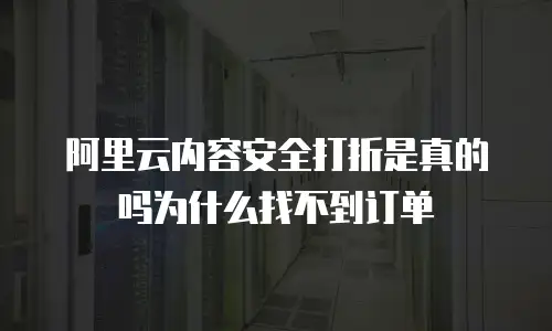 阿里云内容安全打折是真的吗为什么找不到订单