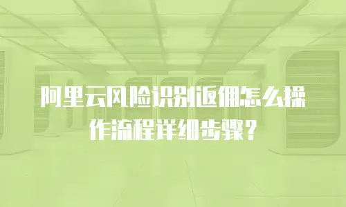 阿里云风险识别返佣怎么操作流程详细步骤？