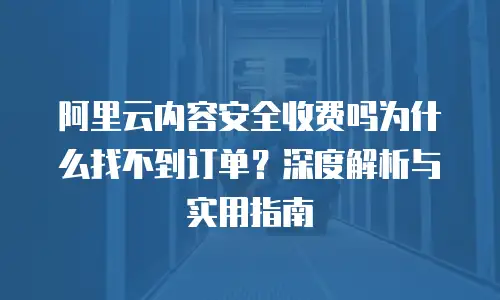 阿里云内容安全收费吗为什么找不到订单？深度解析与实用指南